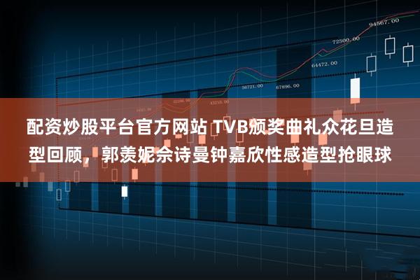 配资炒股平台官方网站 TVB颁奖曲礼众花旦造型回顾，郭羡妮佘诗曼钟嘉欣性感造型抢眼球