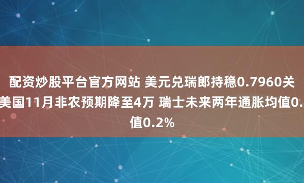 配资炒股平台官方网站 美元兑瑞郎持稳0.7960关口 美国11月非农预期降至4万 瑞士未来两年通胀均值0.2%