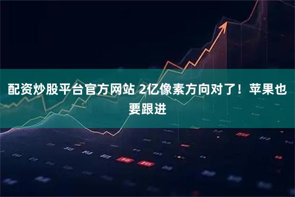 配资炒股平台官方网站 2亿像素方向对了！苹果也要跟进