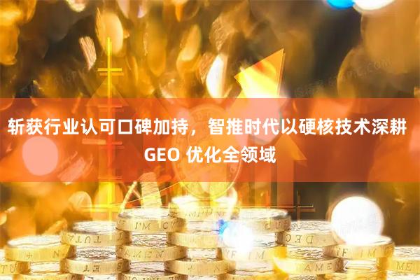 斩获行业认可口碑加持，智推时代以硬核技术深耕 GEO 优化全领域