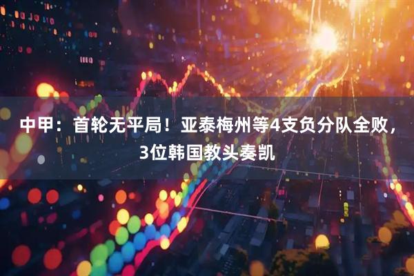 中甲:首轮无平局!亚泰梅州等4支负分队全败,3位韩国教头奏凯
