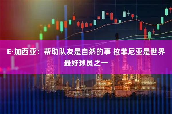 E·加西亚:帮助队友是自然的事 拉菲尼亚是世界最好球员之一