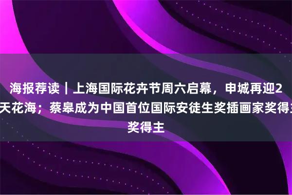 海报荐读｜上海国际花卉节周六启幕，申城再迎23天花海；蔡皋成为中国首位国际安徒生奖插画家奖得主