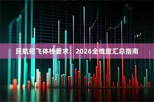 民航招飞体检要求：2026全维度汇总指南
