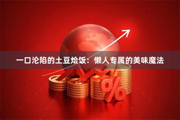 一口沦陷的土豆烩饭：懒人专属的美味魔法