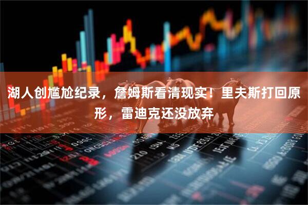 湖人创尴尬纪录，詹姆斯看清现实！里夫斯打回原形，雷迪克还没放弃