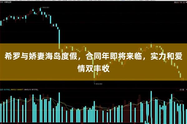 希罗与娇妻海岛度假，合同年即将来临，实力和爱情双丰收