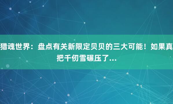猎魂世界：盘点有关新限定贝贝的三大可能！如果真把千仞雪碾压了...