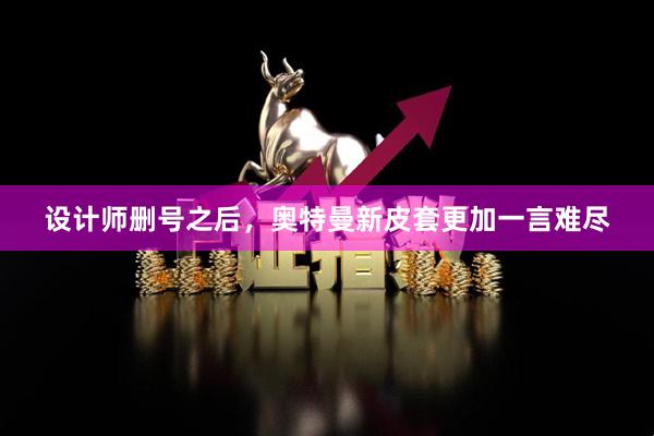 设计师删号之后，奥特曼新皮套更加一言难尽