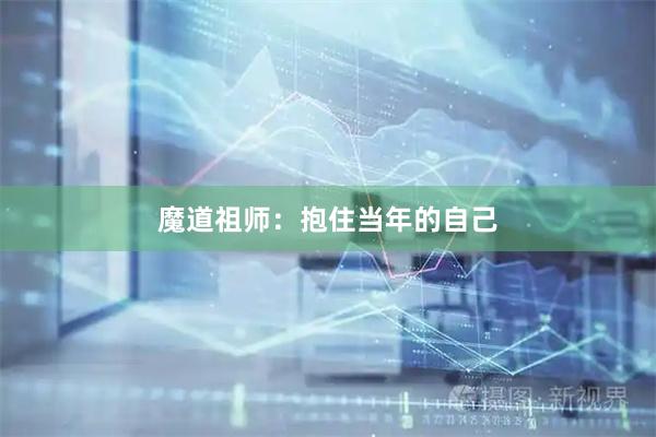 魔道祖师：抱住当年的自己