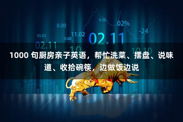 1000 句厨房亲子英语，帮忙洗菜、摆盘、说味道、收拾碗筷，边做饭边说