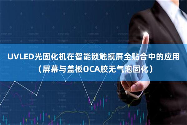 UVLED光固化机在智能锁触摸屏全贴合中的应用(屏幕与盖板OCA胶无气泡固化)