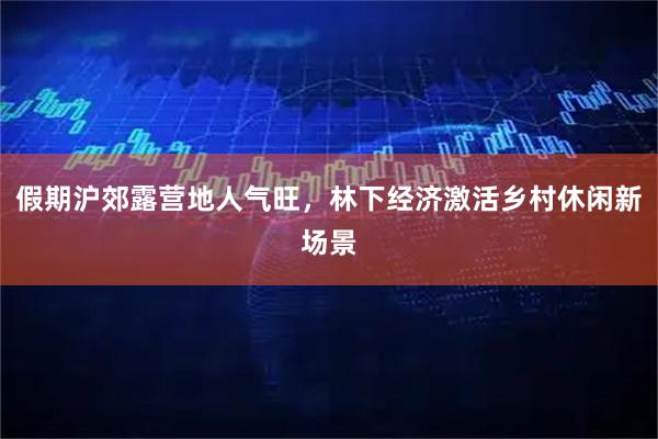假期沪郊露营地人气旺，林下经济激活乡村休闲新场景