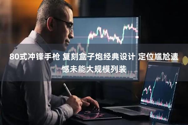 80式冲锋手枪 复刻盒子炮经典设计 定位尴尬遗憾未能大规模列装