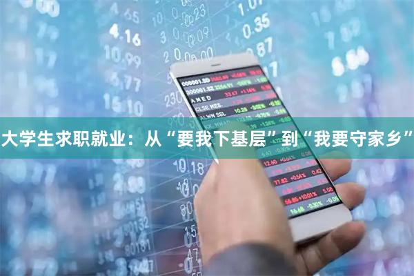 大学生求职就业：从“要我下基层”到“我要守家乡”