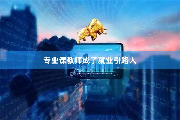 专业课教师成了就业引路人