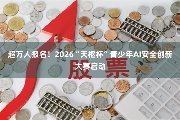 超万人报名!2026“天枢杯”青少年AI安全创新大赛启动