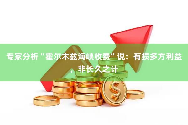 专家分析“霍尔木兹海峡收费”说：有损多方利益，非长久之计