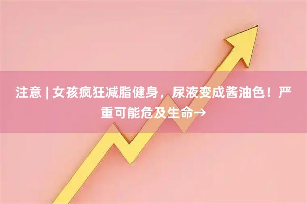 注意 | 女孩疯狂减脂健身，尿液变成酱油色！严重可能危及生命→