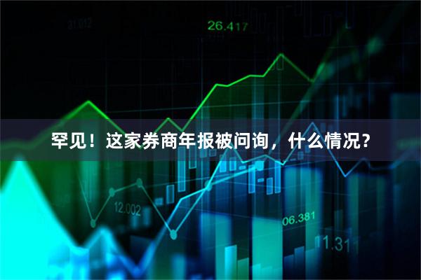 罕见！这家券商年报被问询，什么情况？