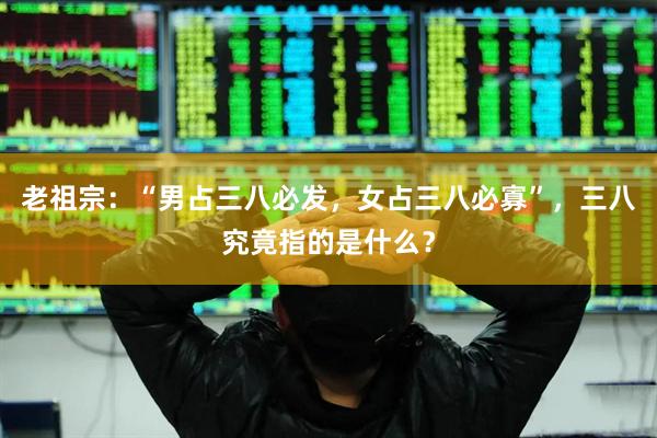 老祖宗：“男占三八必发，女占三八必寡”，三八究竟指的是什么？