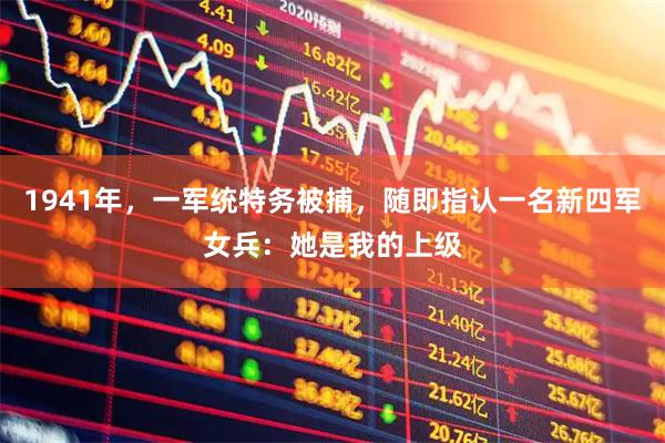 1941年，一军统特务被捕，随即指认一名新四军女兵：她是我的上级