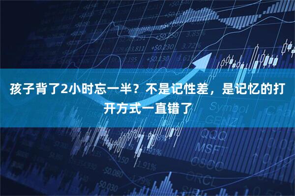孩子背了2小时忘一半？不是记性差，是记忆的打开方式一直错了