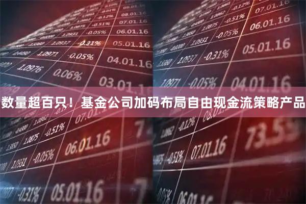 数量超百只!基金公司加码布局自由现金流策略产品