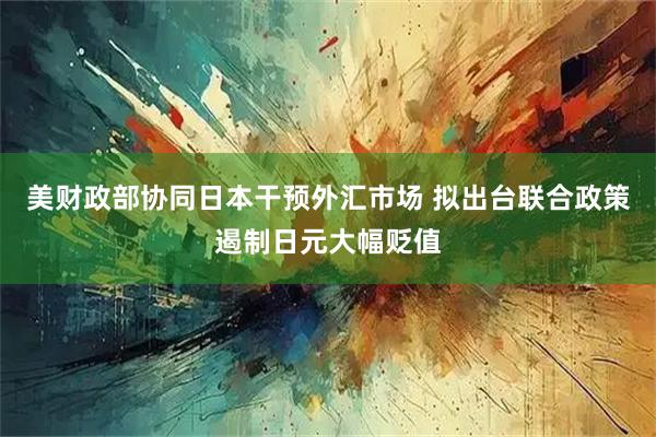 美财政部协同日本干预外汇市场 拟出台联合政策遏制日元大幅贬值