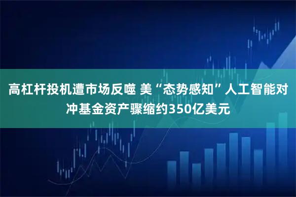高杠杆投机遭市场反噬 美“态势感知”人工智能对冲基金资产骤缩约350亿美元